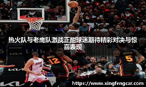 热火队与老鹰队激战正酣球迷期待精彩对决与惊喜表现