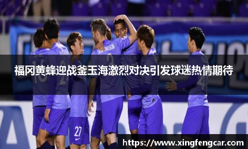 福冈黄蜂迎战釜玉海激烈对决引发球迷热情期待