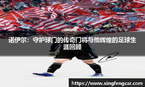 诺伊尔：守护球门的传奇门将与他辉煌的足球生涯回顾