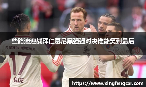 些路迪迎战拜仁慕尼黑强强对决谁能笑到最后