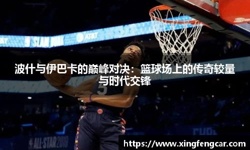 波什与伊巴卡的巅峰对决：篮球场上的传奇较量与时代交锋